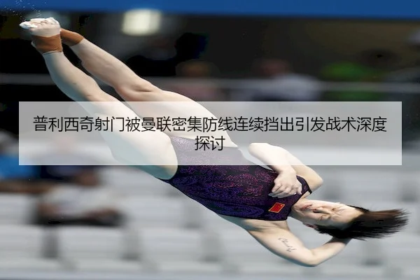 普利西奇射门被曼联密集防线连续挡出引发战术深度探讨